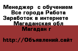 Менеджер (с обучением) - Все города Работа » Заработок в интернете   . Магаданская обл.,Магадан г.